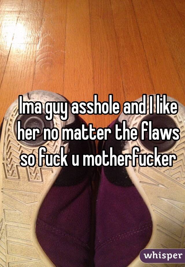 Ima guy asshole and I like her no matter the flaws so fuck u motherfucker