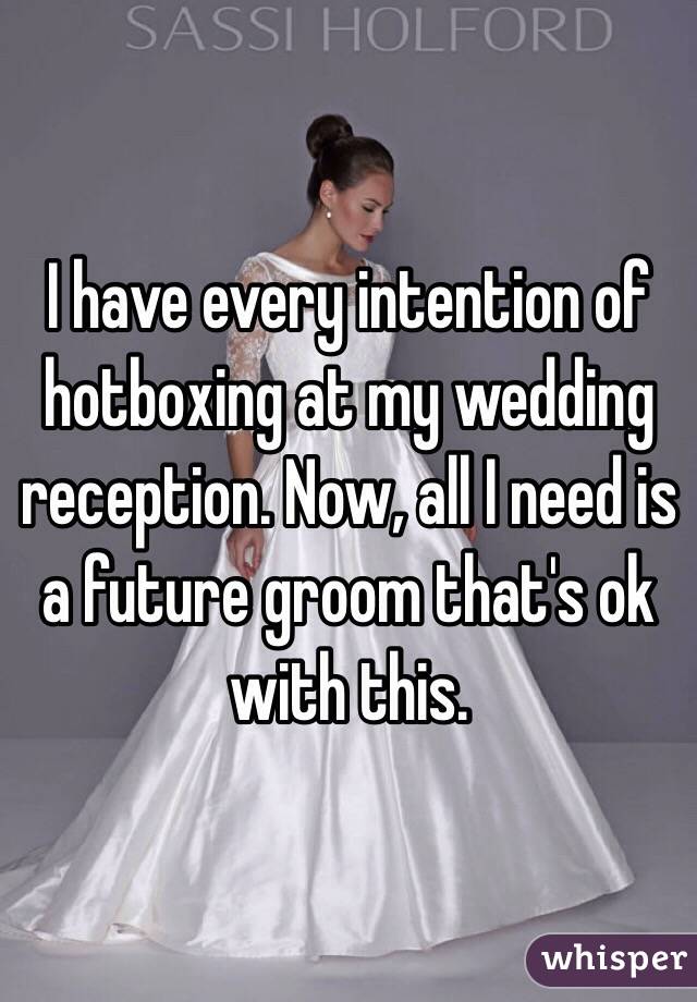 I have every intention of hotboxing at my wedding reception. Now, all I need is a future groom that's ok with this. 