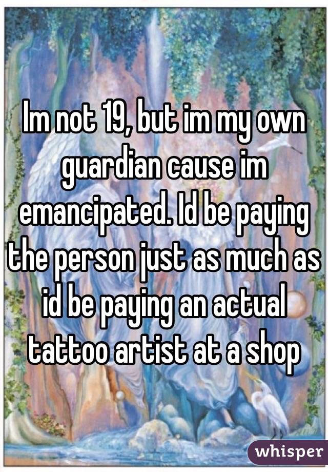 Im not 19, but im my own guardian cause im emancipated. Id be paying the person just as much as id be paying an actual tattoo artist at a shop