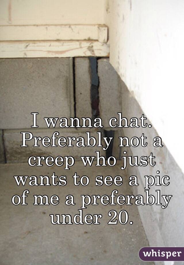 I wanna chat. Preferably not a creep who just wants to see a pic of me a preferably under 20. 