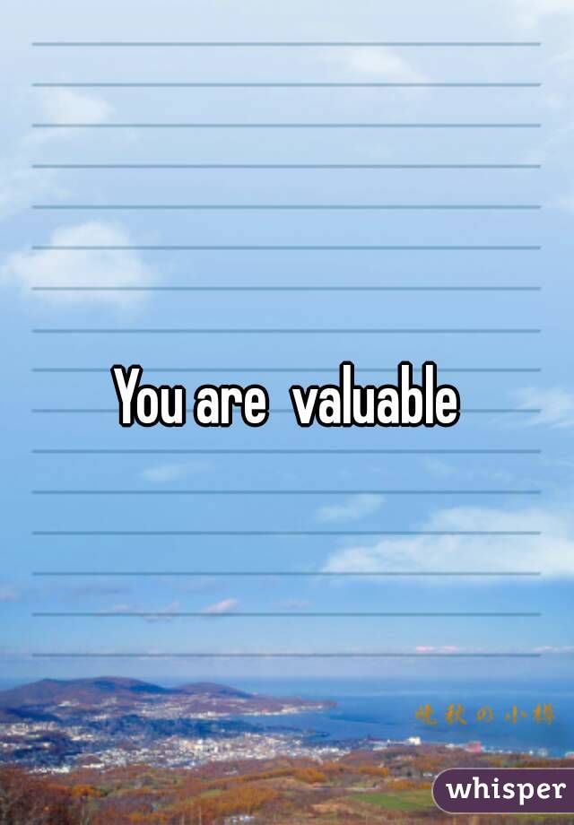 You are  valuable
