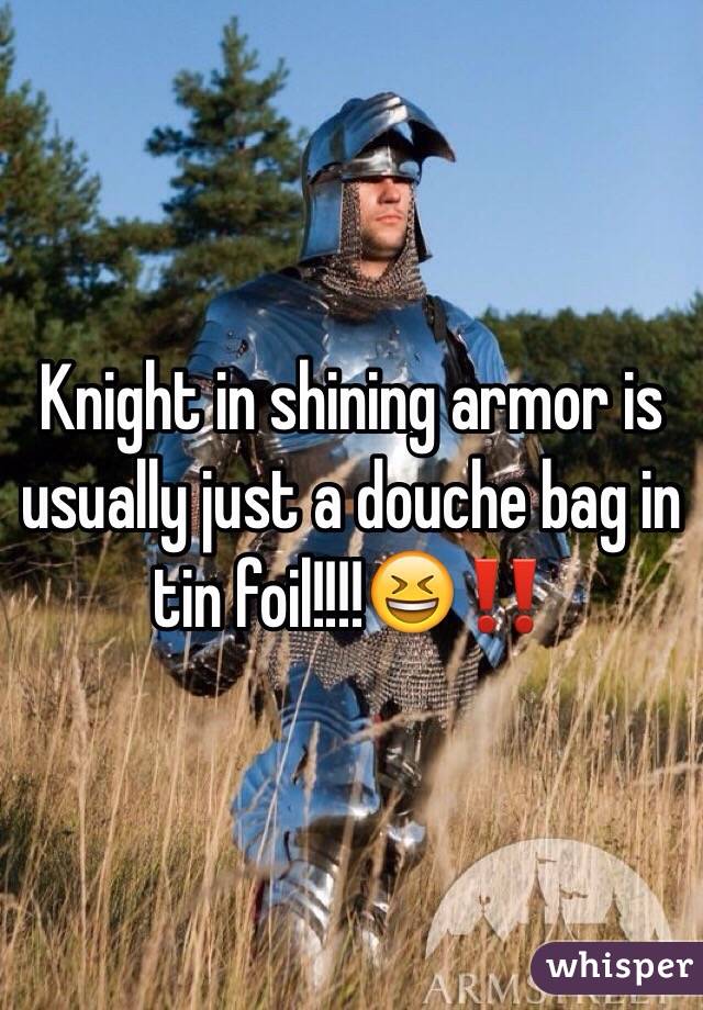 Knight in shining armor is usually just a douche bag in tin foil!!!!😆‼️