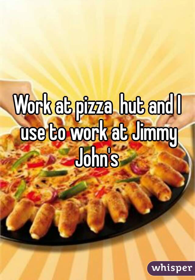 Work at pizza  hut and I use to work at Jimmy John's 