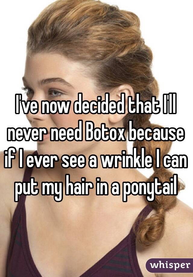I've now decided that I'll never need Botox because if I ever see a wrinkle I can put my hair in a ponytail
