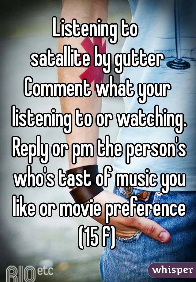 Listening to 
satallite by gutter
Comment what your listening to or watching. Reply or pm the person's who's tast of music you like or movie preference
(15 f)