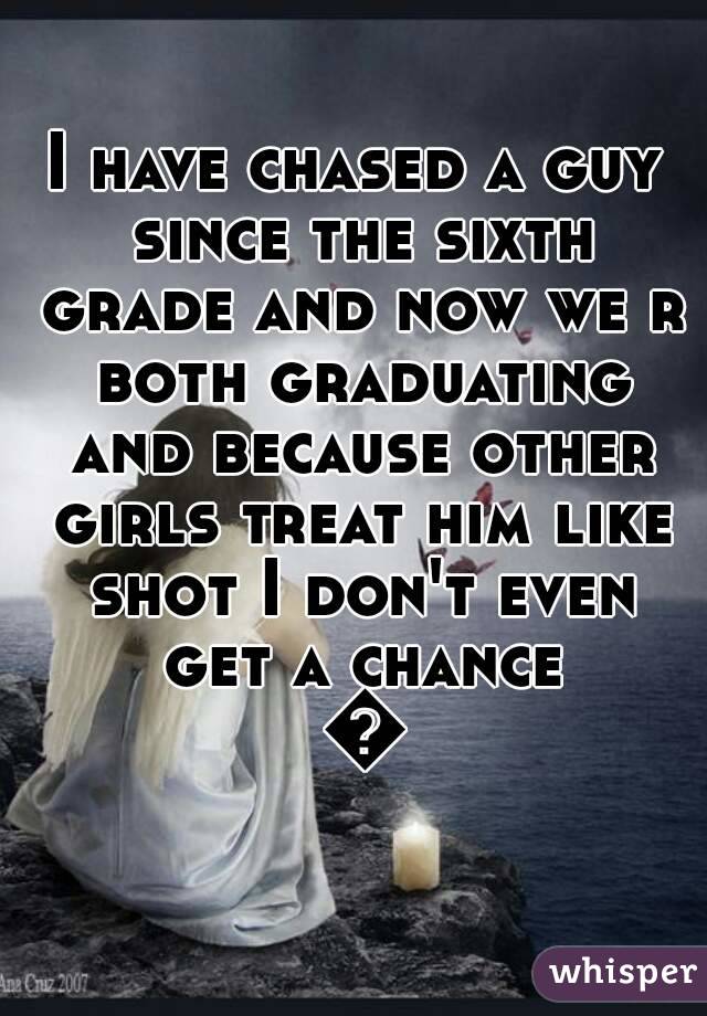 I have chased a guy since the sixth grade and now we r both graduating and because other girls treat him like shot I don't even get a chance 😥