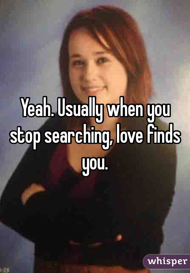 Yeah. Usually when you stop searching, love finds you. 