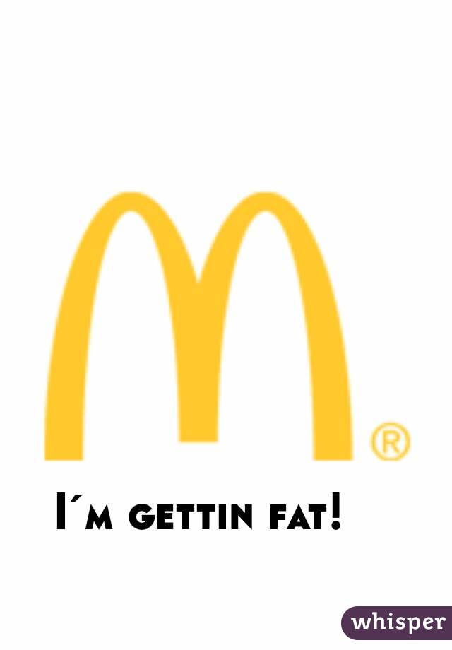  I´m gettin fat!