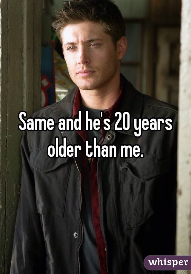 Same and he's 20 years older than me.  