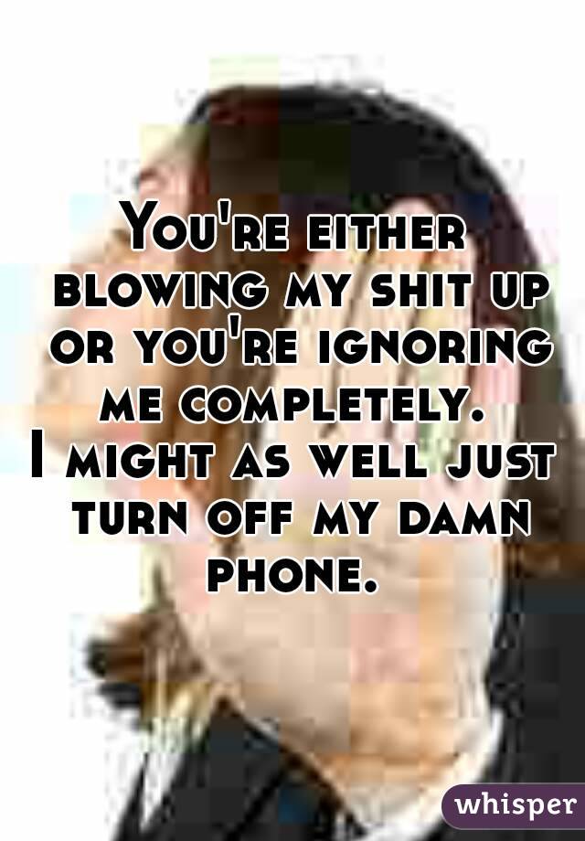 You're either blowing my shit up or you're ignoring me completely. 
I might as well just turn off my damn phone. 