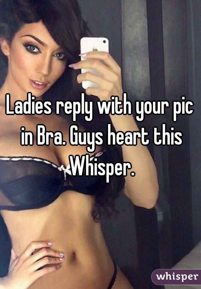 Ladies reply with your pic in Bra. Guys heart this Whisper.