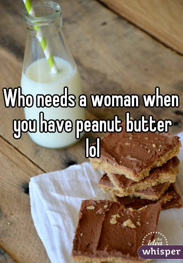 Who needs a woman when you have peanut butter lol