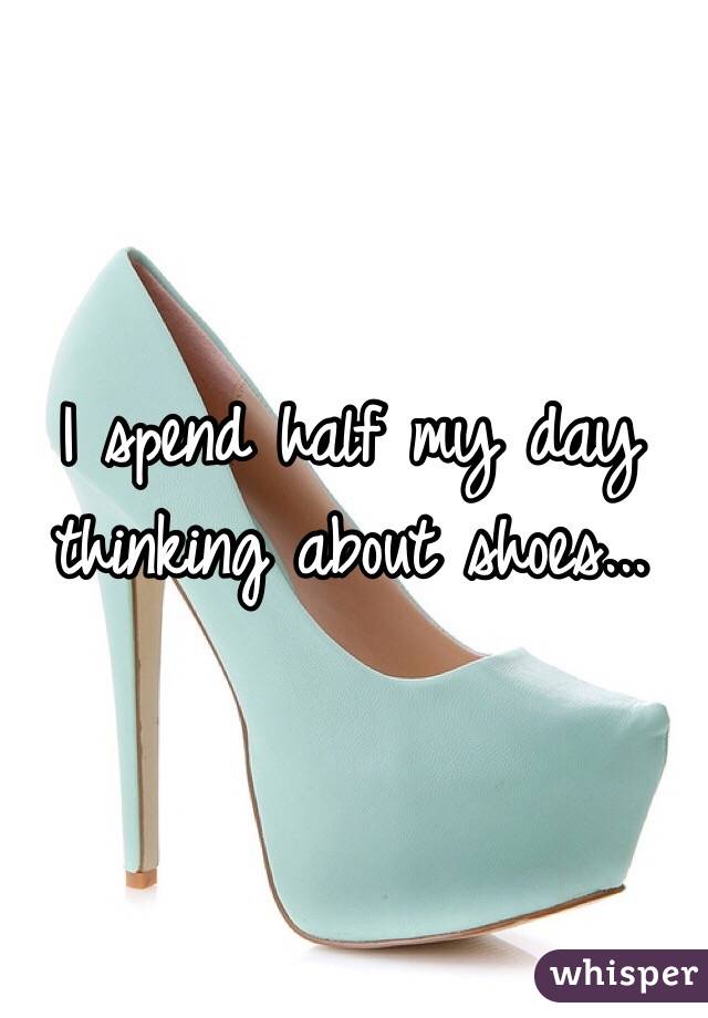 I spend half my day thinking about shoes...