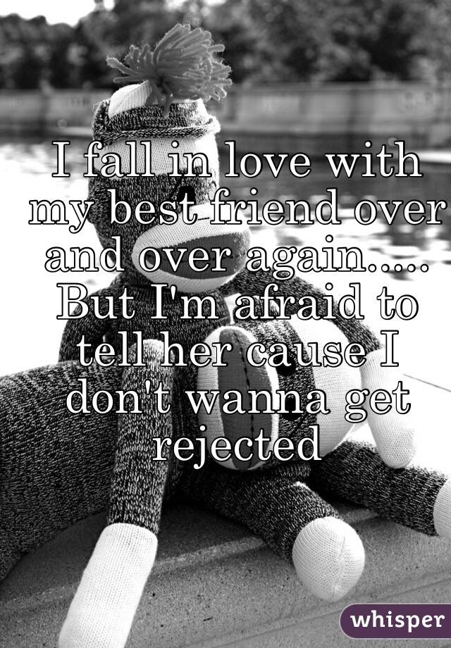 I fall in love with my best friend over and over again..... But I'm afraid to tell her cause I don't wanna get rejected