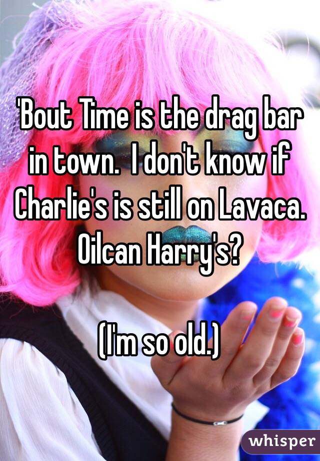'Bout Time is the drag bar in town.  I don't know if Charlie's is still on Lavaca. Oilcan Harry's?

(I'm so old.)