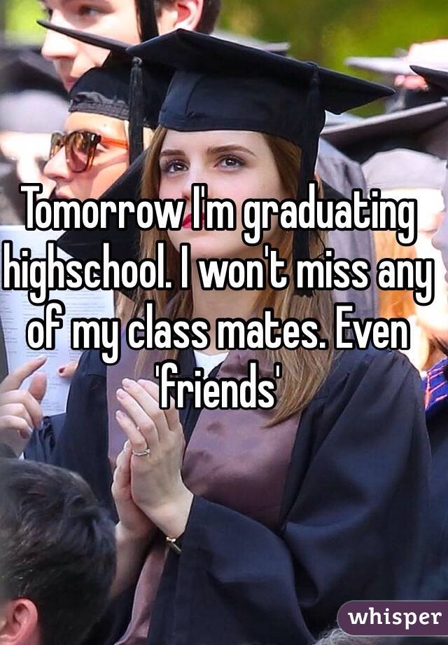 Tomorrow I'm graduating highschool. I won't miss any of my class mates. Even 'friends' 