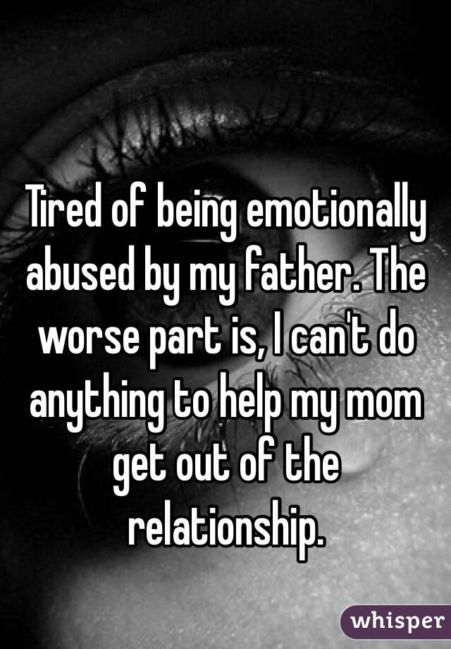 Tired of being emotionally abused by my father. The worse part is, I can't do anything to help my mom get out of the relationship.