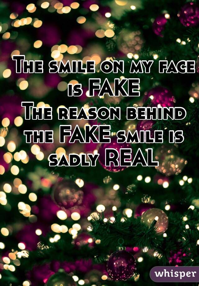 The smile on my face is FAKE
The reason behind the FAKE smile is sadly REAL