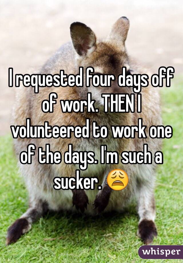 I requested four days off of work. THEN I volunteered to work one of the days. I'm such a sucker. 😩