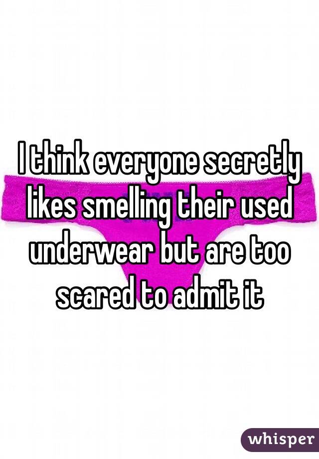 I think everyone secretly likes smelling their used underwear but are too scared to admit it 