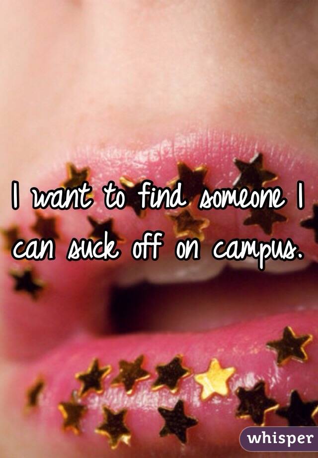 I want to find someone I can suck off on campus. 