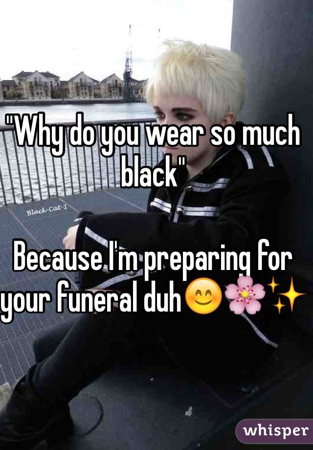 "Why do you wear so much black"

Because I'm preparing for your funeral duh😊🌸✨
