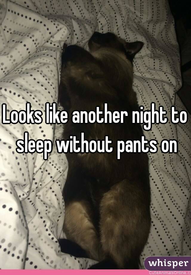 Looks like another night to sleep without pants on
