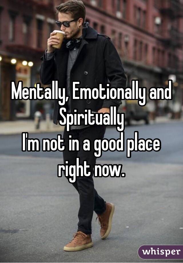 Mentally, Emotionally and Spiritually 
I'm not in a good place right now. 