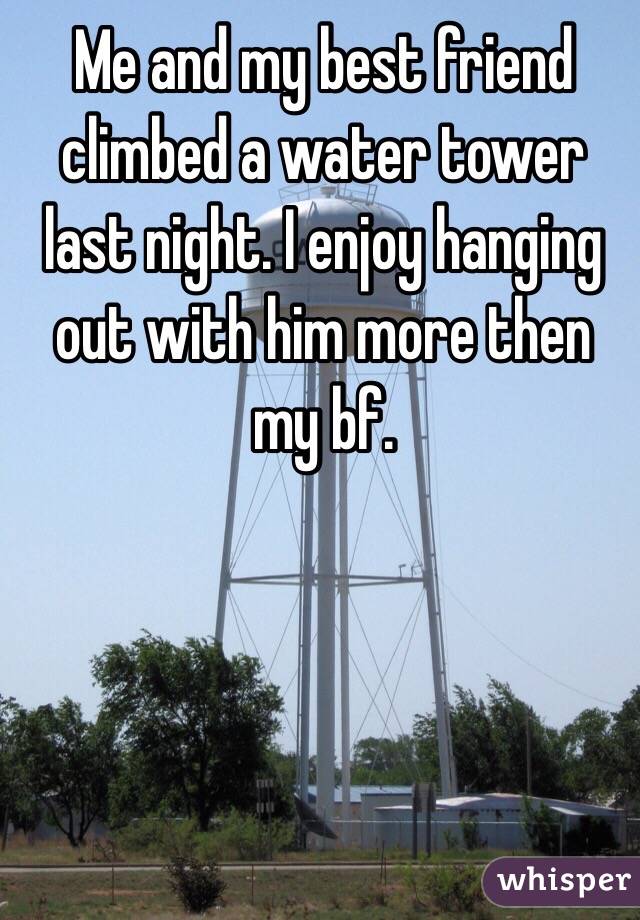 Me and my best friend climbed a water tower last night. I enjoy hanging out with him more then my bf. 