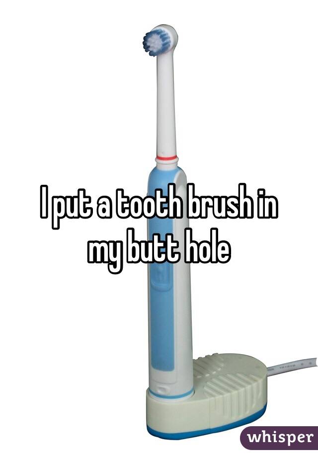 I put a tooth brush in 
my butt hole 
