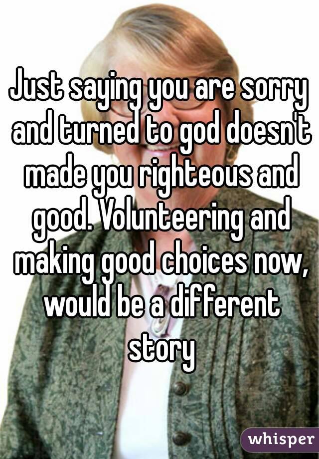 Just saying you are sorry and turned to god doesn't made you righteous and good. Volunteering and making good choices now, would be a different story