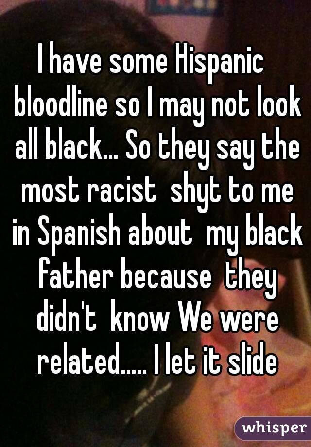 I have some Hispanic  bloodline so I may not look all black... So they say the most racist  shyt to me in Spanish about  my black father because  they didn't  know We were related..... I let it slide
