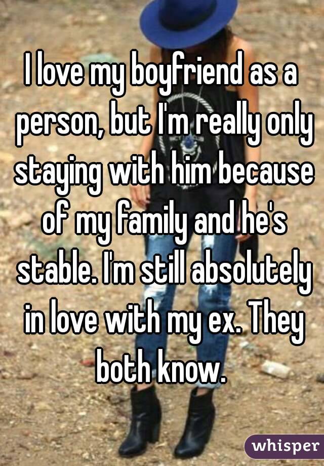 I love my boyfriend as a person, but I'm really only staying with him because of my family and he's stable. I'm still absolutely in love with my ex. They both know. 