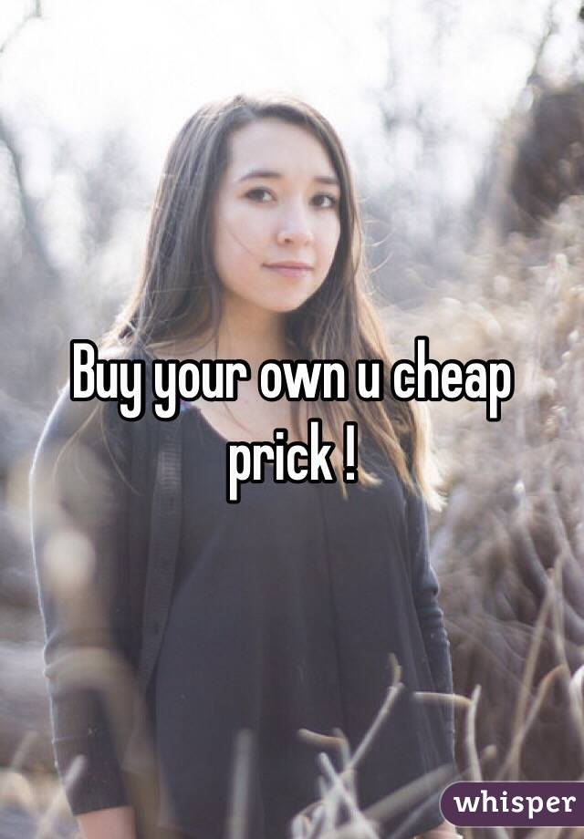 Buy your own u cheap prick !