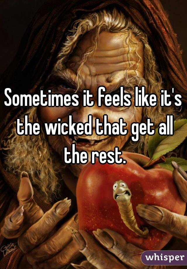 Sometimes it feels like it's the wicked that get all the rest.