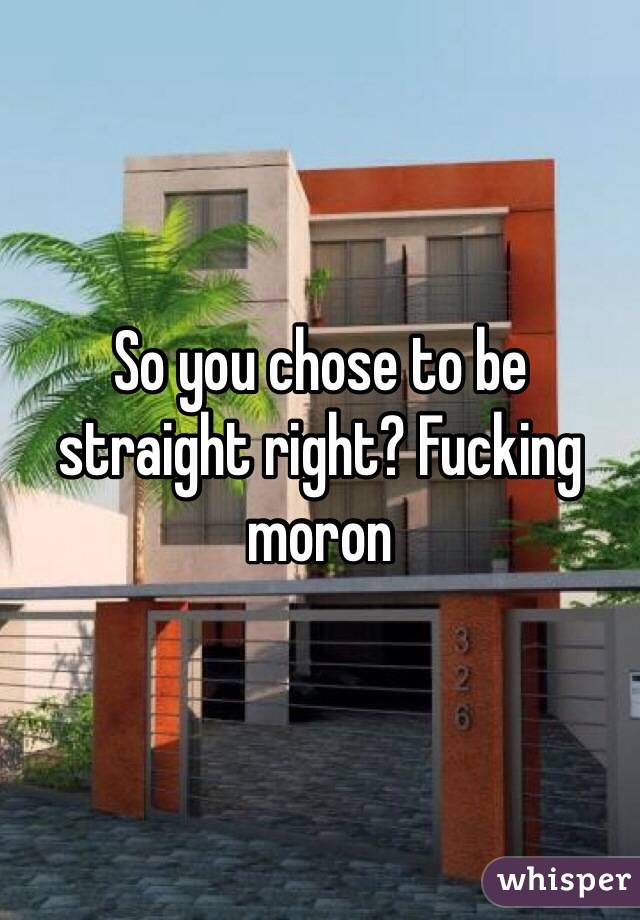 So you chose to be straight right? Fucking moron