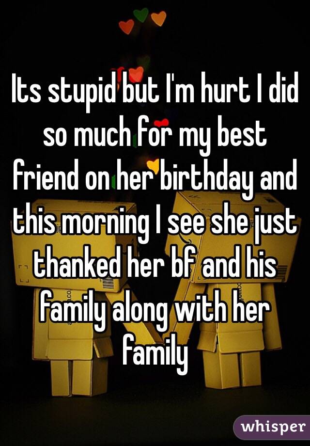 Its stupid but I'm hurt I did so much for my best friend on her birthday and this morning I see she just thanked her bf and his family along with her family 