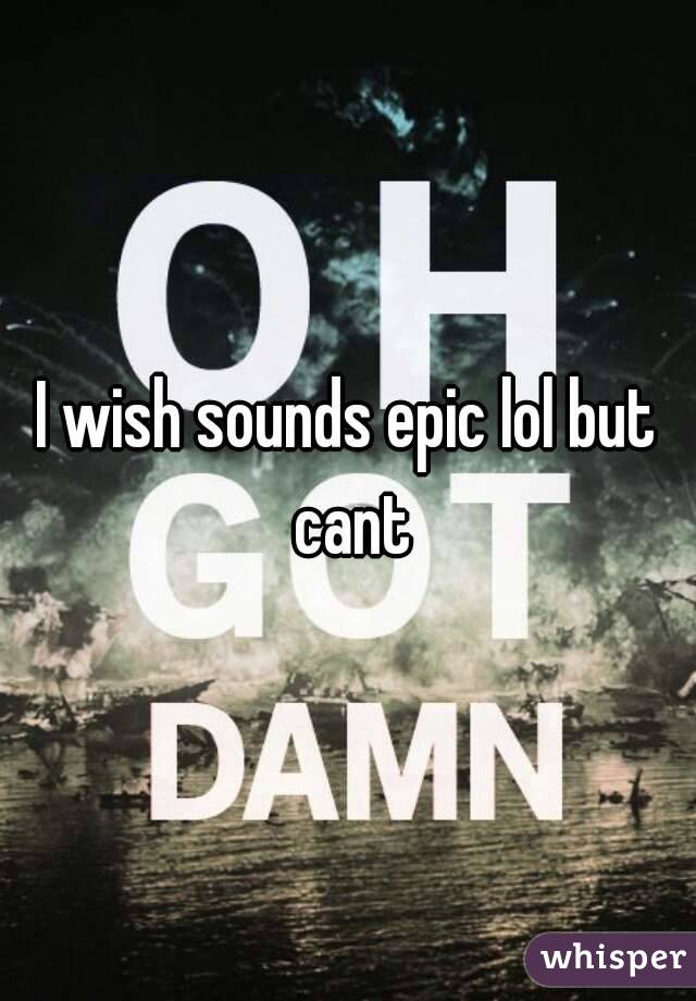 I wish sounds epic lol but cant