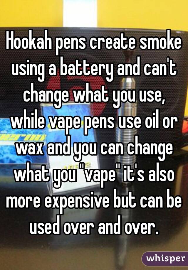 Hookah pens create smoke using a battery and can't change what you use, while vape pens use oil or wax and you can change what you "vape" it's also more expensive but can be used over and over. 