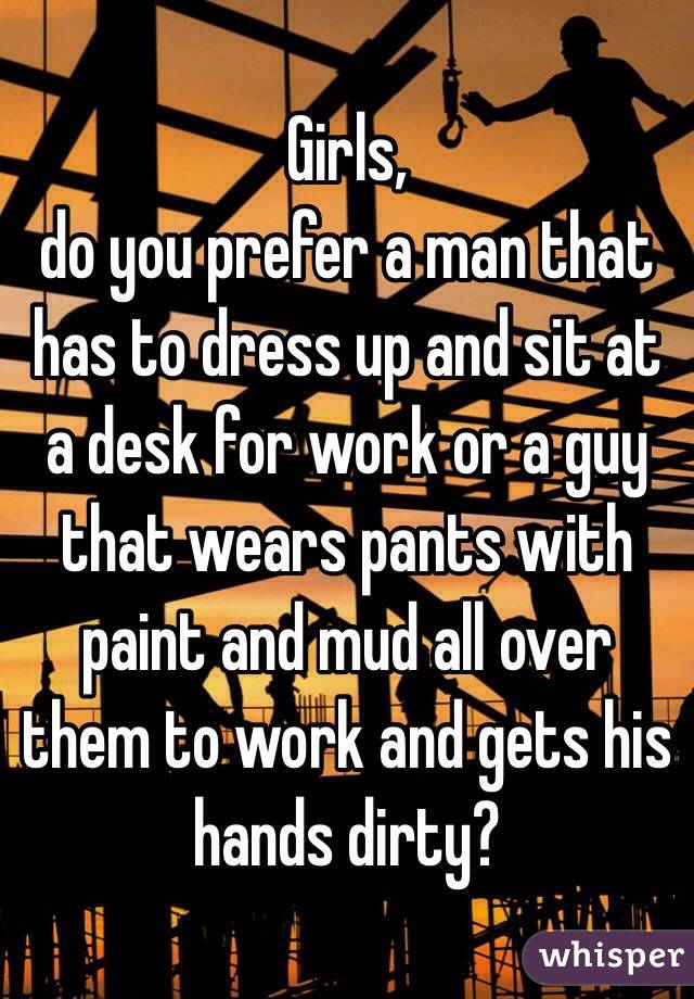 Girls, 
do you prefer a man that has to dress up and sit at a desk for work or a guy that wears pants with paint and mud all over them to work and gets his hands dirty? 