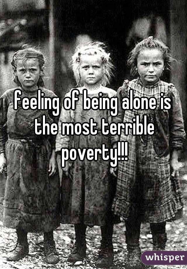 feeling of being alone is the most terrible poverty!!!