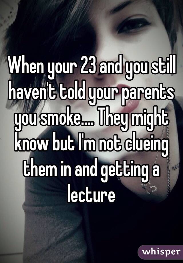 When your 23 and you still haven't told your parents you smoke.... They might know but I'm not clueing them in and getting a lecture