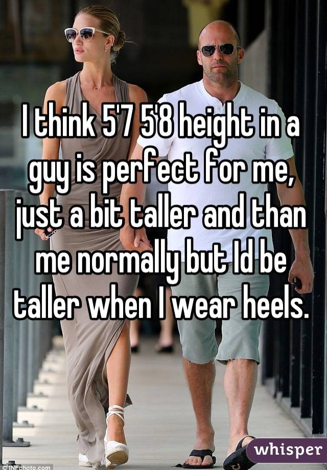 I think 5'7 5'8 height in a guy is perfect for me, just a bit taller and than me normally but Id be taller when I wear heels.