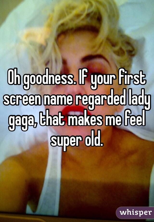 Oh goodness. If your first screen name regarded lady gaga, that makes me feel super old. 