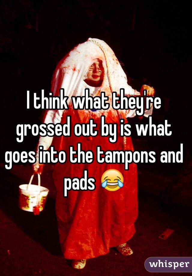 I think what they're grossed out by is what goes into the tampons and pads 😂
