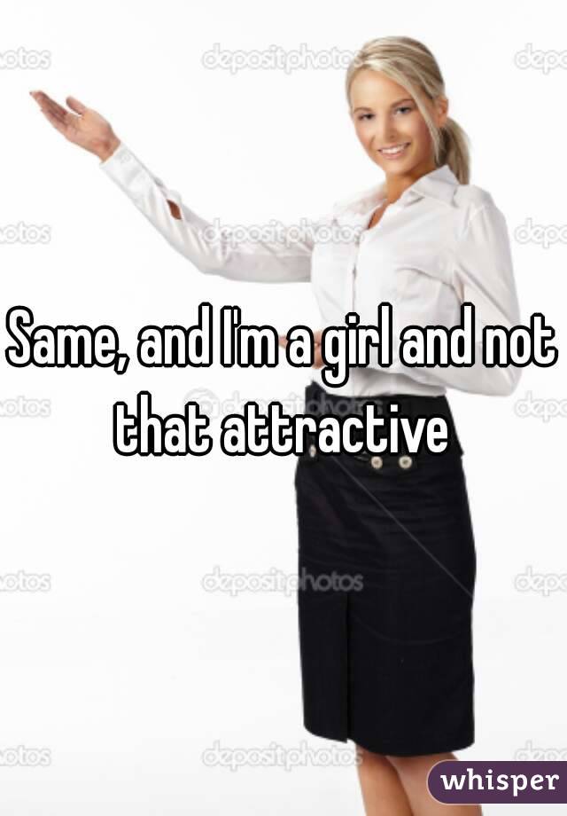 Same, and I'm a girl and not that attractive 