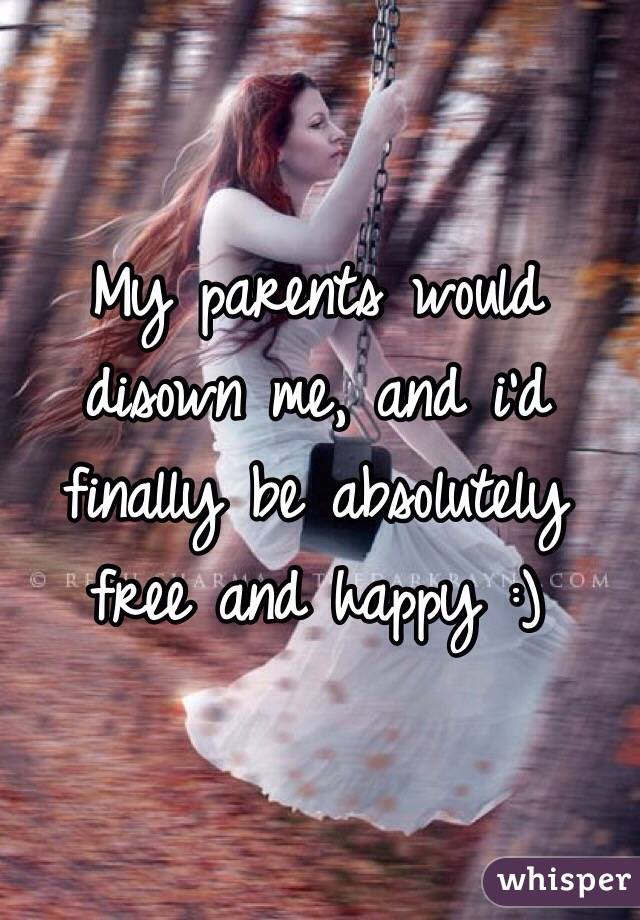 My parents would disown me, and i'd finally be absolutely free and happy :)