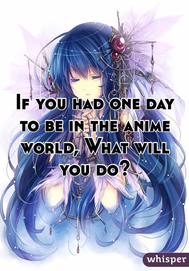 If you had one day to be in the anime world, What will you do?