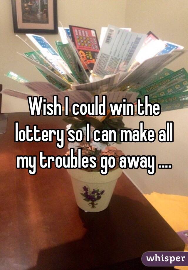 Wish I could win the lottery so I can make all my troubles go away .... 