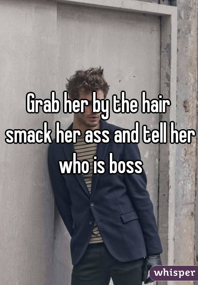 Grab her by the hair smack her ass and tell her who is boss